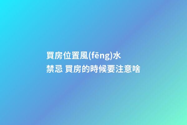 買房位置風(fēng)水禁忌 買房的時候要注意啥